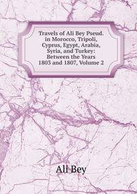 Travels of Ali Bey Pseud. in Morocco, Tripoli, Cyprus, Egypt, Arabia, Syria, and Turkey: Between the Years 1803 and 1807, Volume 2