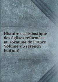 Histoire ecclesiastique des eglises reformees au royaume de France Volume v.3 (French Edition)