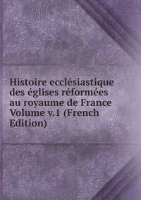 Histoire ecclesiastique des eglises reformees au royaume de France Volume v.1 (French Edition)