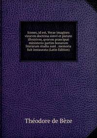 Icones, id est, Verae imagines virorvm doctrina simvl et pietate illvstrivm, qvorvm praecipue ministerio partim bonarum literarum studia sunt . memoria fuit instaurata (Latin Edition)