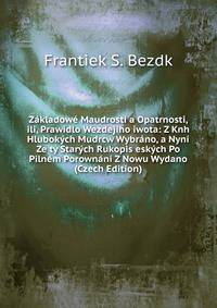 Zakladowe Maudrosti a Opatrnosti, ili, Prawidlo Wezdejiho iwota: Z Knh Hlubokych Mudrcw Wybrano, a Nyni Ze ty Starych Rukopis eskych Po Pilnem Porownani Z Nowu Wydano (Czech Edition)