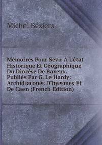 M?moires Pour Sevir ? L'?tat Historique Et G?ographique Du Dioc?se De Bayeux. Publi?s Par G. Le Hardy: Archidiacon?s D'hyesmes Et De Caen (French Edition)