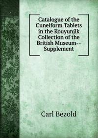 Catalogue of the Cuneiform Tablets in the Kouyunjik Collection of the British Museum--Supplement