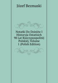 Notatki Do Dziejow I Historyja Ostatnich 98 Lat Rzeczypospolitej Polskiej, Volume 1 (Polish Edition)