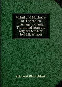 Malati and Madhava; or, The stolen marriage, a drama. Translated from the original Sanskrit by H.H. Wilson