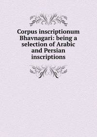 Corpus inscriptionum Bhavnagari: being a selection of Arabic and Persian inscriptions