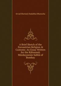 A Brief Sketch of the Zoroastrian Religion &amp; Customs: An Essay Written for the R?hnum?i M?zdayasn?n Sabh? of Bombay