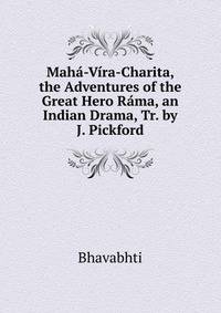 Maha-Vira-Charita, the Adventures of the Great Hero Rama, an Indian Drama, Tr. by J. Pickford