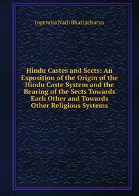 Hindu Castes and Sects: An Exposition of the Origin of the Hindu Caste System and the Bearing of the Sects Towards Each Other and Towards Other Religious Systems