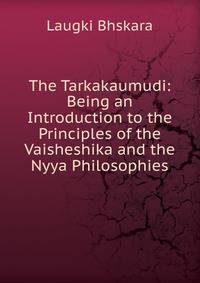 The Tarkakaumudi: Being an Introduction to the Principles of the Vaisheshika and the Nyya Philosophies