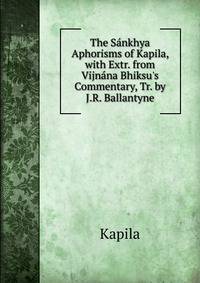 The S?nkhya Aphorisms of Kapila, with Extr. from Vijn?na Bhiksu's Commentary, Tr. by J.R. Ballantyne