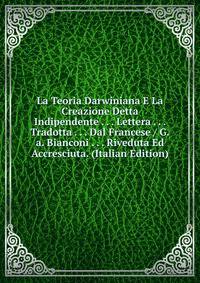 La Teoria Darwiniana E La Creazione Detta Indipendente . . . Lettera . . . Tradotta . . . Dal Francese / G.a. Bianconi . . . Riveduta Ed Accresciuta. (Italian Edition)