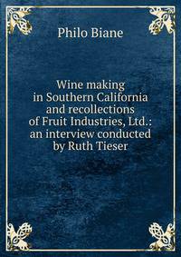 Wine making in Southern California and recollections of Fruit Industries, Ltd.: an interview conducted by Ruth Tieser