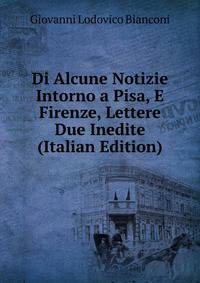Di Alcune Notizie Intorno a Pisa, E Firenze, Lettere Due Inedite (Italian Edition)