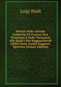 Notizie Sulle Antiche Fabbriche Di Firenze Non Terminate E Sulle Variazioni Alle Quali I Piu Ragguardevoli Edifizj Sono Andati Soggetti: Operetta (Italian Edition)