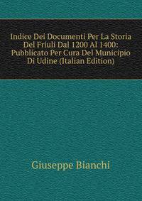 Indice Dei Documenti Per La Storia Del Friuli Dal 1200 Al 1400: Pubblicato Per Cura Del Municipio Di Udine (Italian Edition)