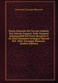 Storia Naturale Dei Terreni Ardenti, Dei Vulcani Fangosi, Delle Sorgenti Infiammabili Dei Pozzi Idropirict E Di Altri Fenomeni Geologici Operati Dal . Dott. Giuseppe Bianconi . (Italian Edition)