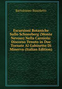 Escursioni Botaniche Sullo Schneeberg (Monte Nevoso) Nella Carniola: Discorso Tenuto in Due Tornate Al Gabinetto Di Minerva (Italian Edition)