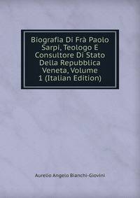 Biografia Di Fra Paolo Sarpi, Teologo E Consultore Di Stato Della Repubblica Veneta, Volume 1 (Italian Edition)