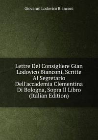 Lettre Del Consigliere Gian Lodovico Bianconi, Scritte Al Segretario Dell'accademia Clementina Di Bologna, Sopra Il Libro (Italian Edition)