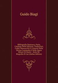 Bibliografia Dantesca; Ossia, Catalogo Delle Edizioni, Traduzioni, Codici Manoscritti E Comenti Della Divina Commedia E Delle Opere Minori Di Dante: . Serie De' Biografia Di Lui (Italian Edition)