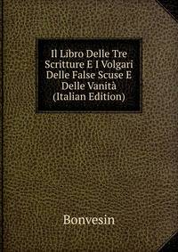 Il Libro Delle Tre Scritture E I Volgari Delle False Scuse E Delle Vanita (Italian Edition)
