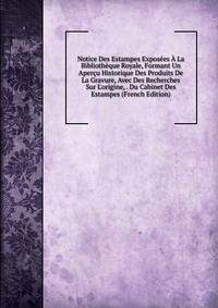Notice Des Estampes Expos?es ? La Biblioth?que Royale, Formant Un Aper?u Historique Des Produits De La Gravure, Avec Des Recherches Sur L'origine, . Du Cabinet Des Estampes (French Edition)