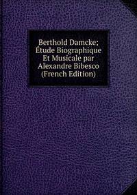 Berthold Damcke; Etude Biographique Et Musicale par Alexandre Bibesco (French Edition)