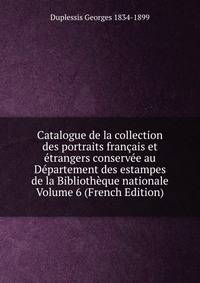 Catalogue de la collection des portraits francais et etrangers conservee au Departement des estampes de la Bibliotheque nationale Volume 6 (French Edition)