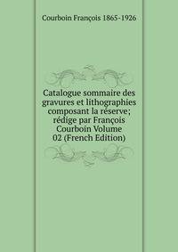 Catalogue sommaire des gravures et lithographies composant la reserve; redige par Francois Courboin Volume 02 (French Edition)