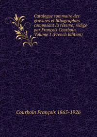 Catalogue sommaire des gravures et lithographies composant la reserve; redige par Francois Courboin Volume 1 (French Edition)
