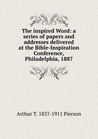 The inspired Word: a series of papers and addresses delivered at the Bible-Inspiration Conference, Philadelphia, 1887