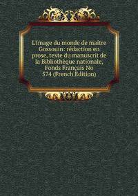 L'Image du monde de maitre Gossouin: r?daction en prose, texte du manuscrit de la Biblioth?que nationale, Fonds Fran?ais No 574 (French Edition)