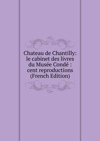 Chateau de Chantilly: le cabinet des livres du Musee Conde : cent reproductions (French Edition)