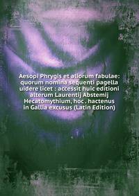 Aesopi Phrygis et aliorum fabulae: quorum nomina sequenti pagella uidere licet : accessit huic editioni alterum Laurentij Abstemij Hecatomythium, hoc . hactenus in Gallia excusus (Latin Edition)