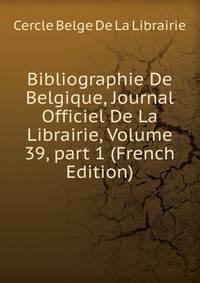 Bibliographie De Belgique, Journal Officiel De La Librairie, Volume 39, part 1 (French Edition)