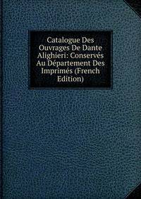 Catalogue Des Ouvrages De Dante Alighieri: Conserves Au Departement Des Imprimes (French Edition)