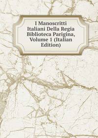 I Manoscritti Italiani Della Regia Biblioteca Parigina, Volume 1 (Italian Edition)