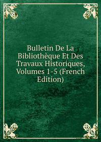 Bulletin De La Bibliotheque Et Des Travaux Historiques, Volumes 1-5 (French Edition)