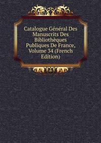 Catalogue General Des Manuscrits Des Bibliotheques Publiques De France, Volume 34 (French Edition)