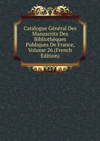 Catalogue General Des Manuscrits Des Bibliotheques Publiques De France, Volume 26 (French Edition)