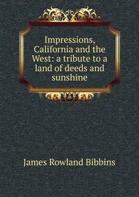 Impressions, California and the West: a tribute to a land of deeds and sunshine