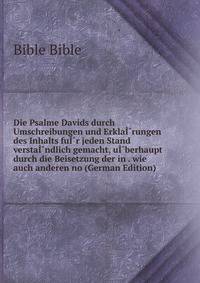 Die Psalme Davids durch Umschreibungen und ErklaI?rungen des Inhalts fuI?r jeden Stand verstaI?ndlich gemacht, uI?berhaupt durch die Beisetzung der in . wie auch anderen no (German Edition)
