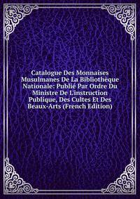Catalogue Des Monnaises Musulmanes De La Biblioth?que Nationale: Publi? Par Ordre Du Ministre De L'instruction Publique, Des Cultes Et Des Beaux-Arts (French Edition)