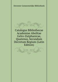 Catalogus Bibliothecae Academiae Abolitae Gelro-Zutphanicae, Quatenus, Secundum Decretum Regium (Latin Edition)