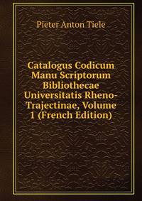 Catalogus Codicum Manu Scriptorum Bibliothecae Universitatis Rheno-Trajectinae, Volume 1 (French Edition)