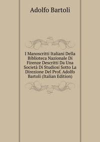 I Manoscritti Italiani Della Biblioteca Nazionale Di Firenze Descritti Da Una Societa Di Studiosi Sotto La Direzione Del Prof. Adolfo Bartoli (Italian Edition)