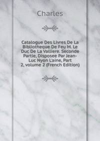 Catalogue Des Livres De La Bibliotheque De Feu M. Le Duc De La Valliere. Seconde Partie, Disposee Par Jean-Luc Nyon L'aine, Part 2, volume 2 (French Edition)