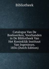 Catalogus Van De Boekwerken, Voorhanden in De Bibliotheek Van Het Koninklijk Instituut Van Ingenieurs. 1856 (Dutch Edition)