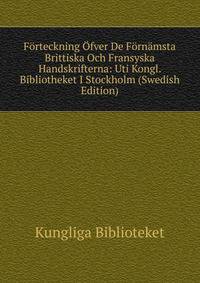 Forteckning Ofver De Fornamsta Brittiska Och Fransyska Handskrifterna: Uti Kongl. Bibliotheket I Stockholm (Swedish Edition)